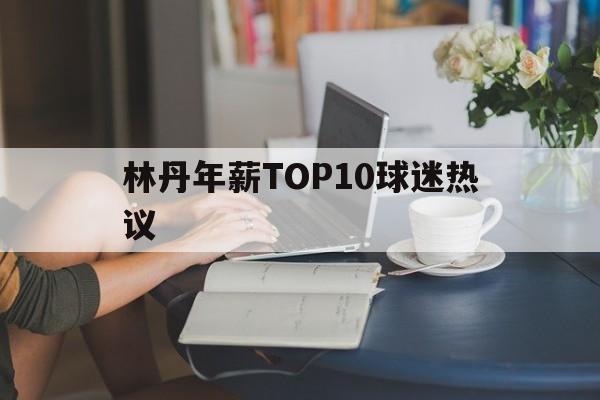 林丹年薪TOP10球迷热议(林丹世界排名被正式移除)