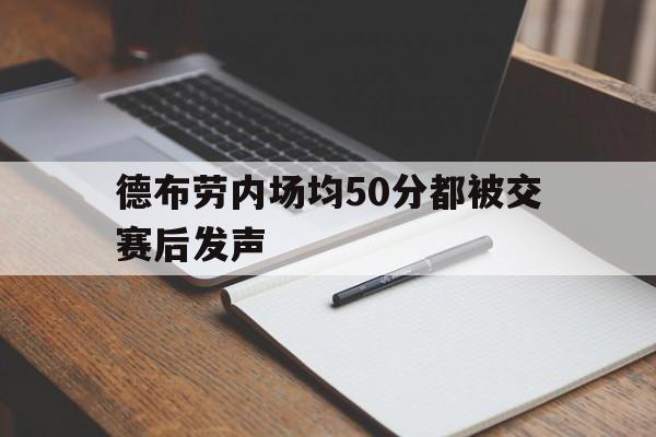 德布劳内场均50分都被交赛后发声(德布劳内场上位置)